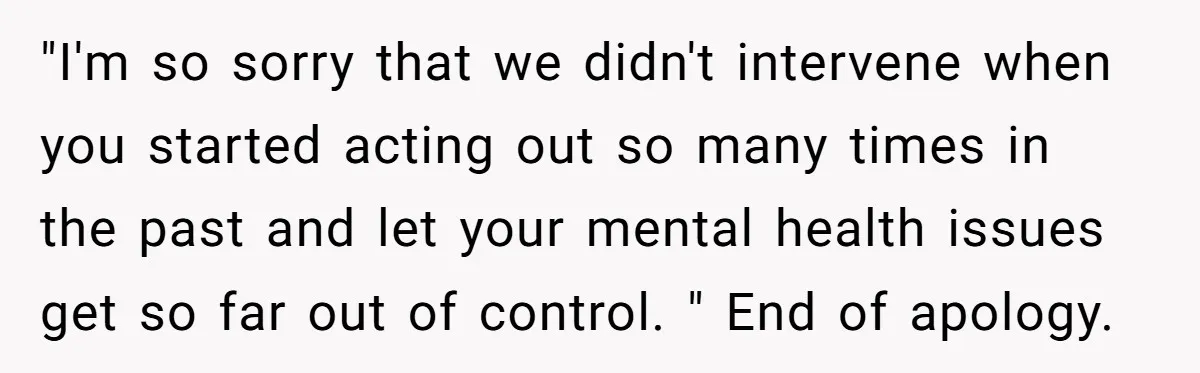 "I'm so sorry that we didn't intervene when you started acting out so many times in the past and let your mental health issues get so far out of control....