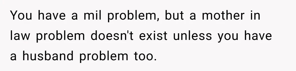 You have a mil problem, but a mother in law problem doesn't exist unless you have a husband problem too.