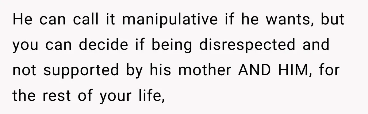 He can call it manipulative if he wants, but you can decide if being disrespected and not supported by his mother AND HIM, for the rest of your life,