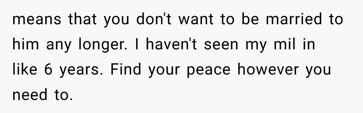 means that you don't want to be married to him any longer. I haven't seen my mil in like 6 years. Find your peace however you need to.