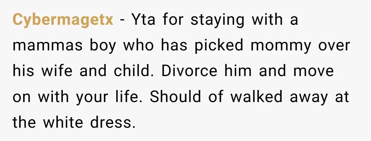 Cybermagetx − Yta for staying with a mammas boy who has picked mommy over his wife and child. Divorce him and move on with your life. Should of walked away...