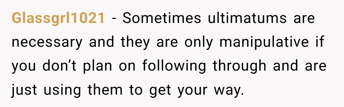 Glassgrl1021 − Sometimes ultimatums are necessary and they are only manipulative if you don’t plan on following through and are just using them to get your way.
