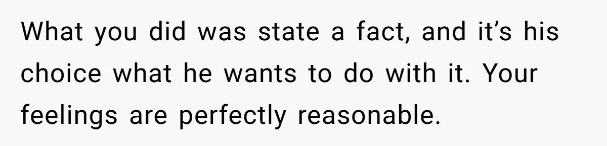 What you did was state a fact, and it’s his choice what he wants to do with it. Your feelings are perfectly reasonable.