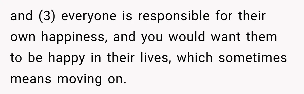 and (3) everyone is responsible for their own happiness, and you would want them to be happy in their lives, which sometimes means moving on.