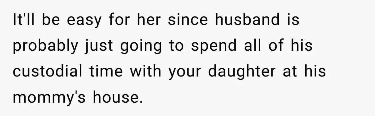 It'll be easy for her since husband is probably just going to spend all of his custodial time with your daughter at his mommy's house.