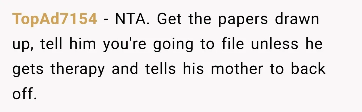 TopAd7154 − NTA. Get the papers drawn up, tell him you're going to file unless he gets therapy and tells his mother to back off.