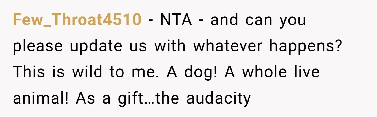Few_Throat4510 − NTA - and can you please update us with whatever happens? This is wild to me. A dog! A whole live animal! As a gift…the audacity