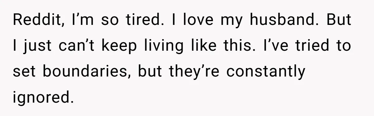 Reddit, I’m so tired. I love my husband. But I just can’t keep living like this. I’ve tried to set boundaries, but they’re constantly ignored.