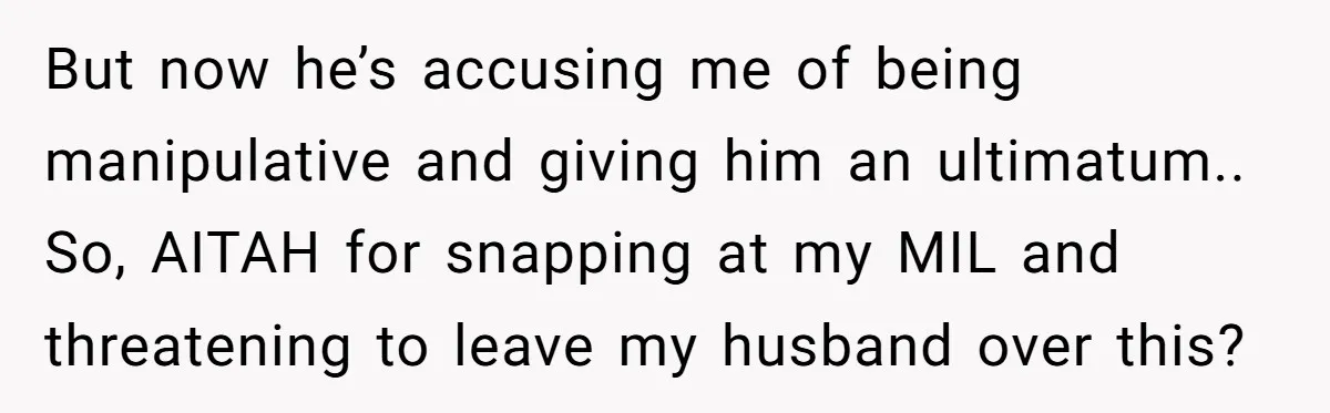 But now he’s accusing me of being manipulative and giving him an ultimatum.. So, AITAH for snapping at my MIL and threatening to leave my husband over this?