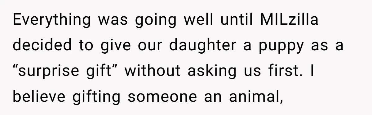 Everything was going well until MILzilla decided to give our daughter a puppy as a “surprise gift” without asking us first. I believe gifting someone an animal,