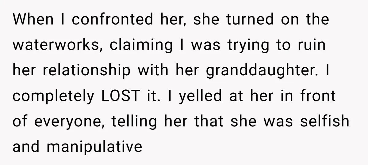 When I confronted her, she turned on the waterworks, claiming I was trying to ruin her relationship with her granddaughter. I completely LOST it. I yelled at her in front...
