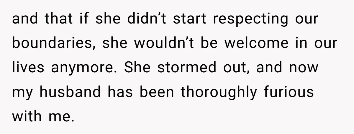 and that if she didn’t start respecting our boundaries, she wouldn’t be welcome in our lives anymore. She stormed out, and now my husband has been thoroughly furious with me.