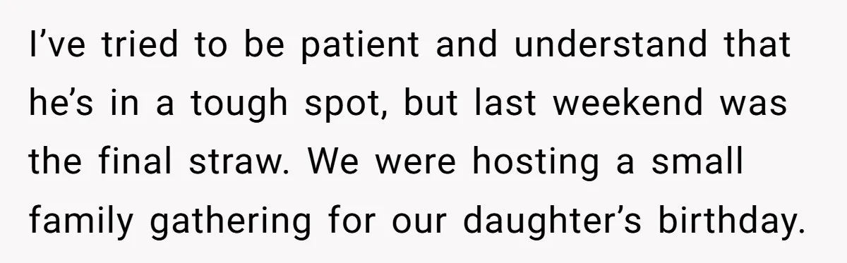 I’ve tried to be patient and understand that he’s in a tough spot, but last weekend was the final straw. We were hosting a small family gathering for our daughter’s...