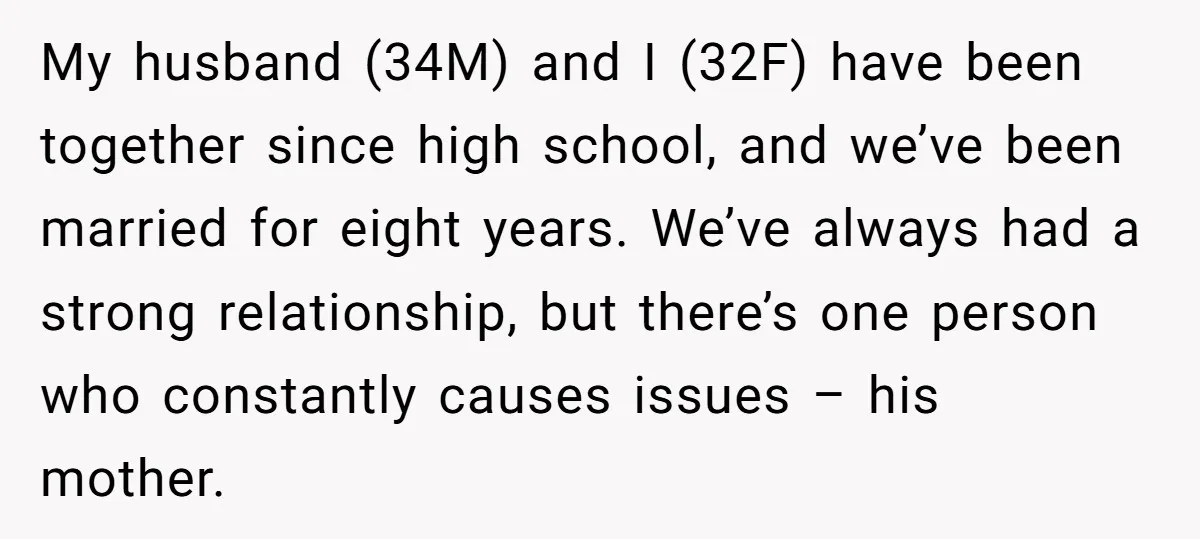 My husband (34M) and I (32F) have been together since high school, and we’ve been married for eight years. We’ve always had a strong relationship, but there’s one person who...