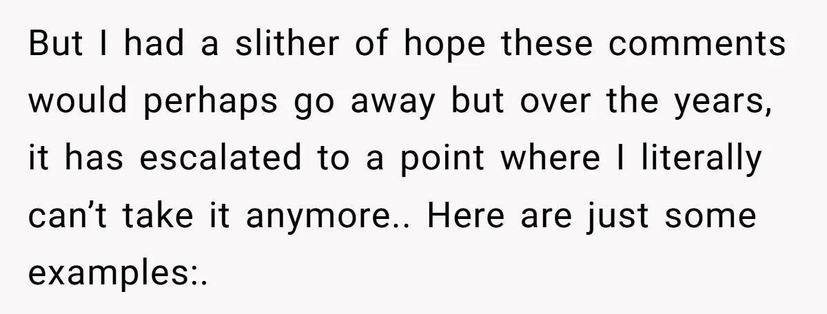 But I had a slither of hope these comments would perhaps go away but over the years, it has escalated to a point where I literally can’t take it anymore.....