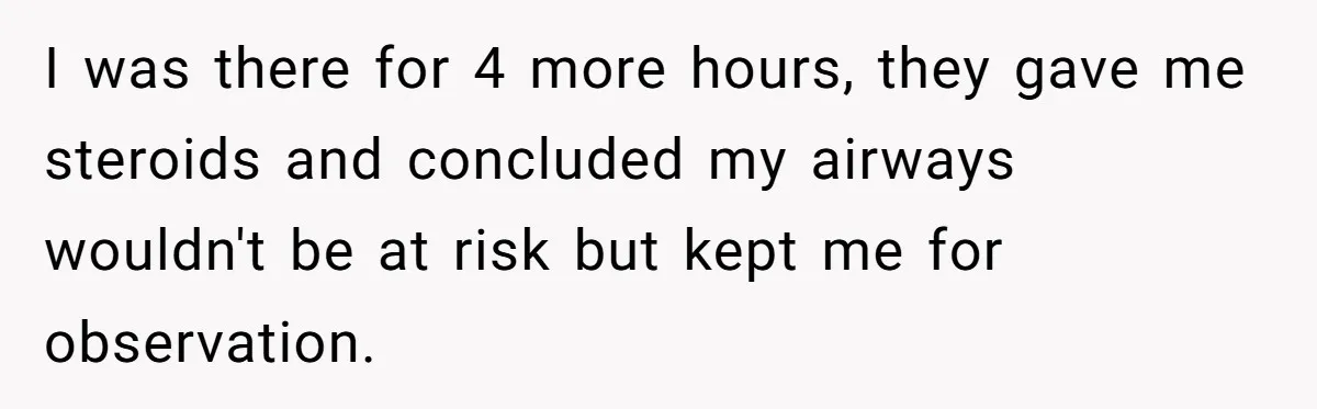 I was there for 4 more hours, they gave me steroids and concluded my airways wouldn't be at risk but kept me for observation.