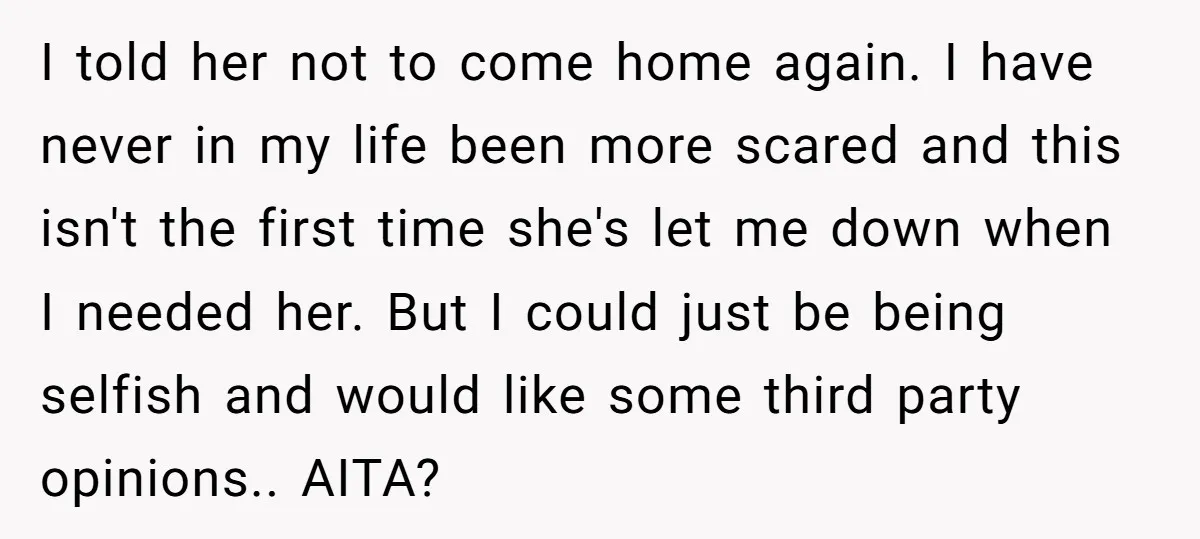 I told her not to come home again. I have never in my life been more scared and this isn't the first time she's let me down when I needed...