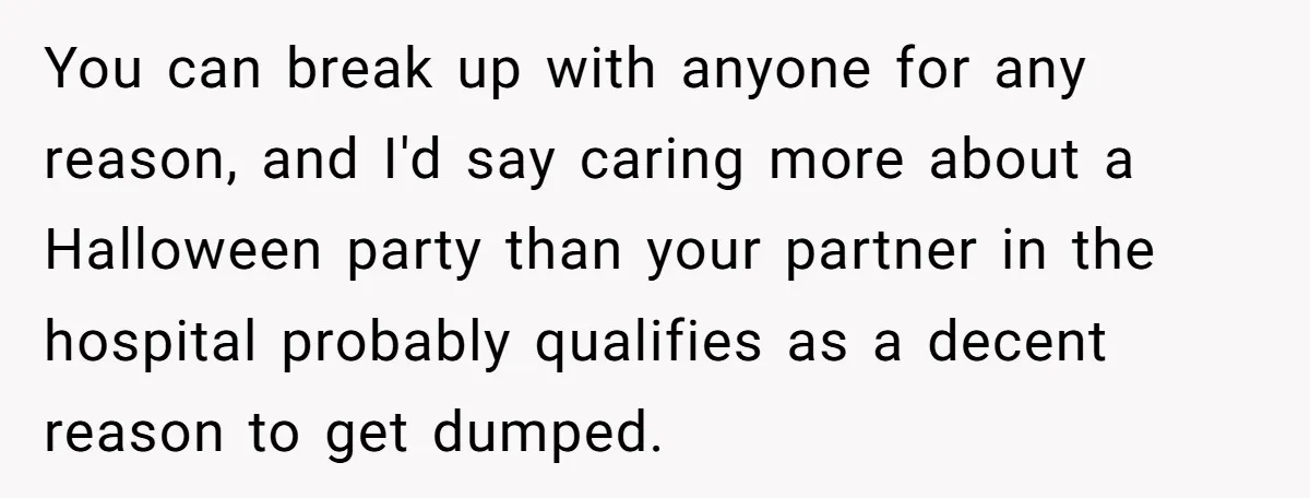 You can break up with anyone for any reason, and I'd say caring more about a Halloween party than your partner in the hospital probably qualifies as a decent reason...