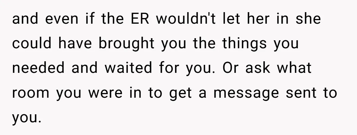 and even if the ER wouldn't let her in she could have brought you the things you needed and waited for you. Or ask what room you were in to...