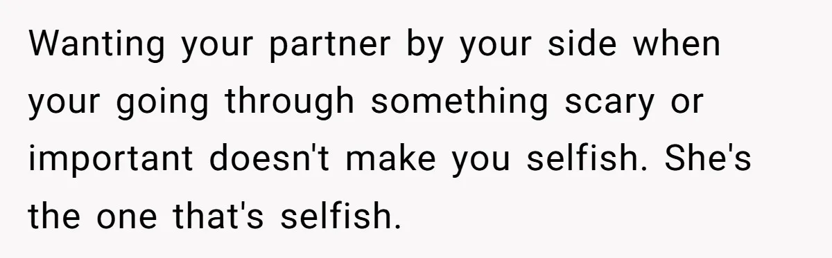 Wanting your partner by your side when your going through something scary or important doesn't make you selfish. She's the one that's selfish.