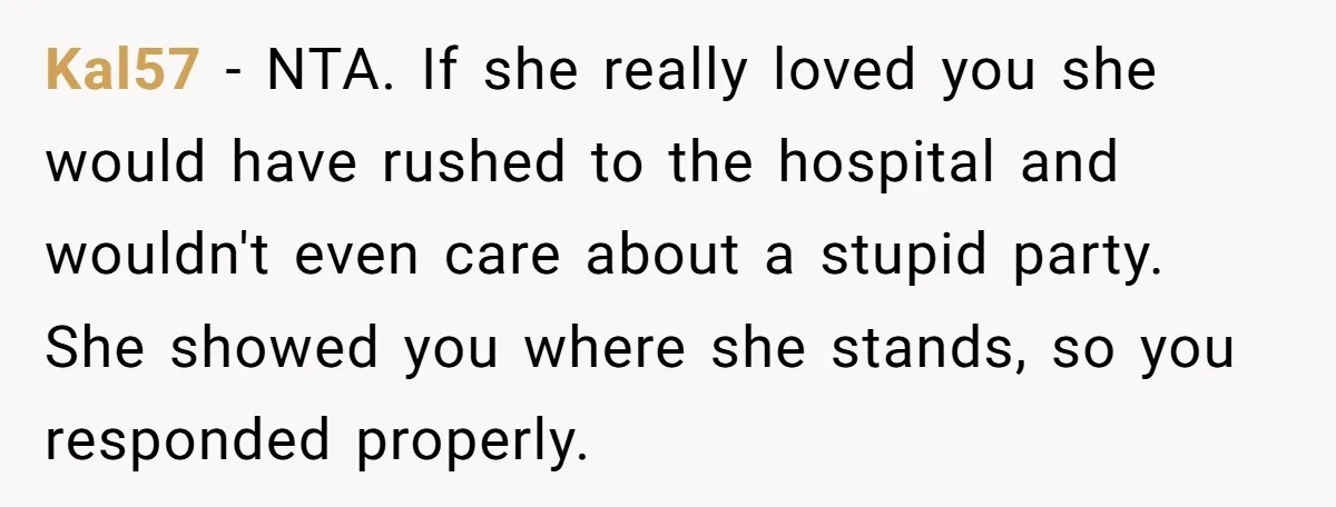 Kal57 − NTA. If she really loved you she would have rushed to the hospital and wouldn't even care about a stupid party. She showed you where she stands, so...