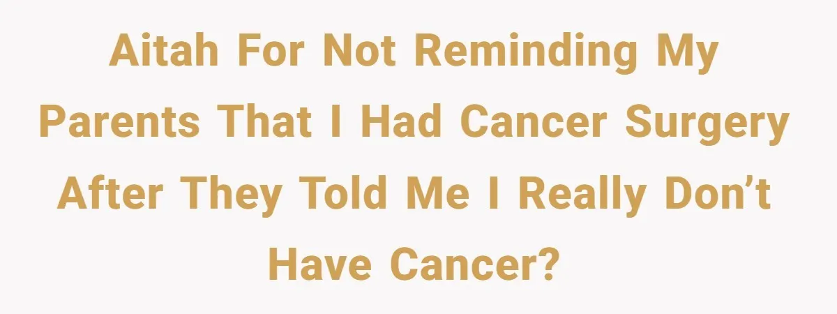 AITAH for not reminding my parents that I had cancer surgery after they told me I really don’t have cancer?