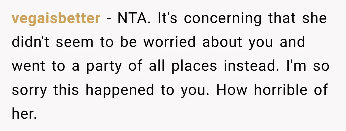 vegaisbetter − NTA. It's concerning that she didn't seem to be worried about you and went to a party of all places instead. I'm so sorry this happened to you....