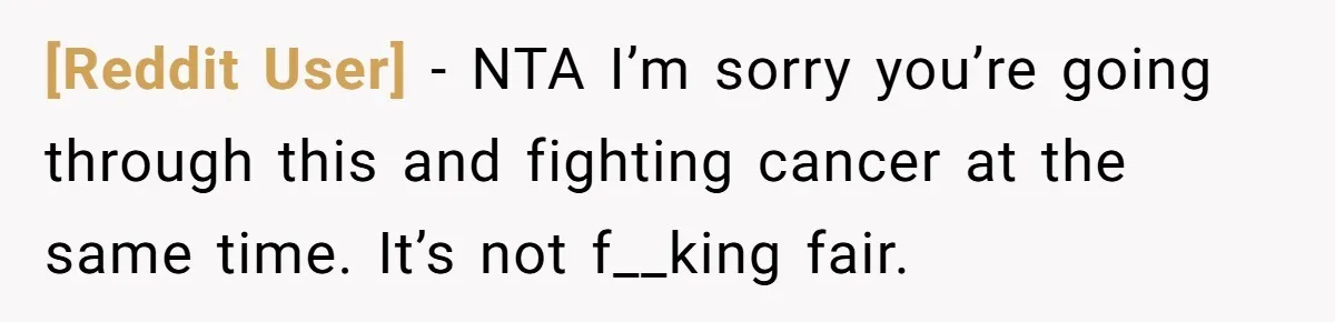 [Reddit User] − NTA I’m sorry you’re going through this and fighting cancer at the same time. It’s not f__king fair.
