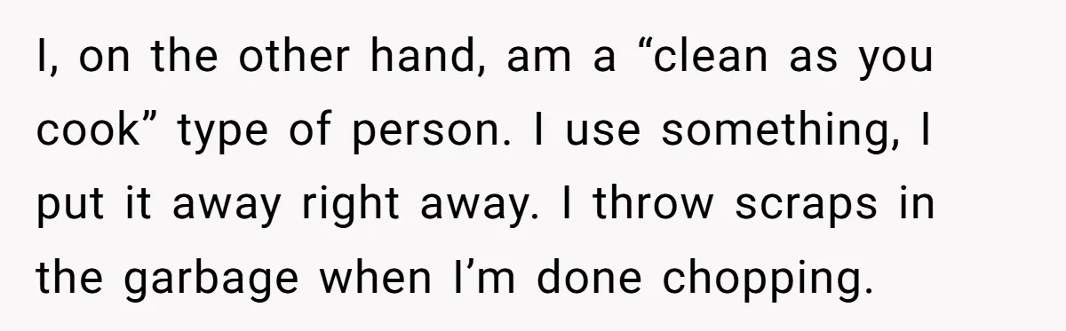 I, on the other hand, am a “clean as you cook” type of person. I use something, I put it away right away. I throw scraps in the garbage when...