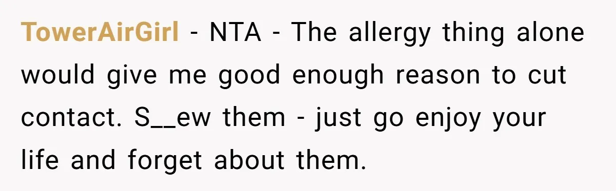 TowerAirGirl − NTA - The allergy thing alone would give me good enough reason to cut contact. S__ew them - just go enjoy your life and forget about them.