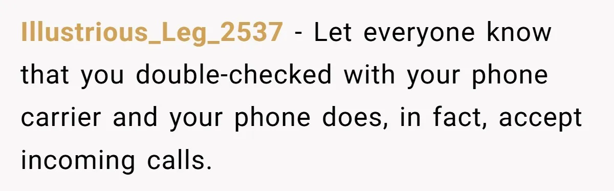 Illustrious_Leg_2537 − Let everyone know that you double-checked with your phone carrier and your phone does, in fact, accept incoming calls.