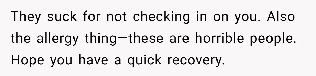 They suck for not checking in on you. Also the allergy thing—these are horrible people. Hope you have a quick recovery.