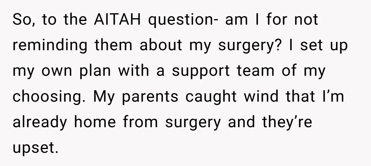 So, to the AITAH question- am I for not reminding them about my surgery? I set up my own plan with a support team of my choosing. My parents caught...