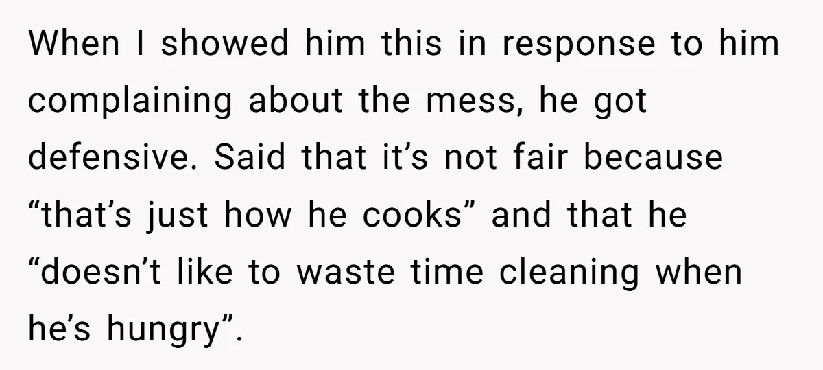 When I showed him this in response to him complaining about the mess, he got defensive. Said that it’s not fair because “that’s just how he cooks” and that he...
