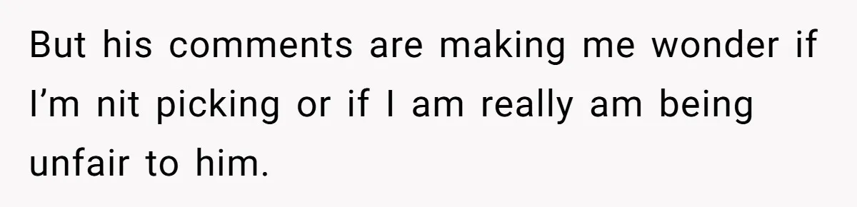 But his comments are making me wonder if I’m nit picking or if I am really am being unfair to him.