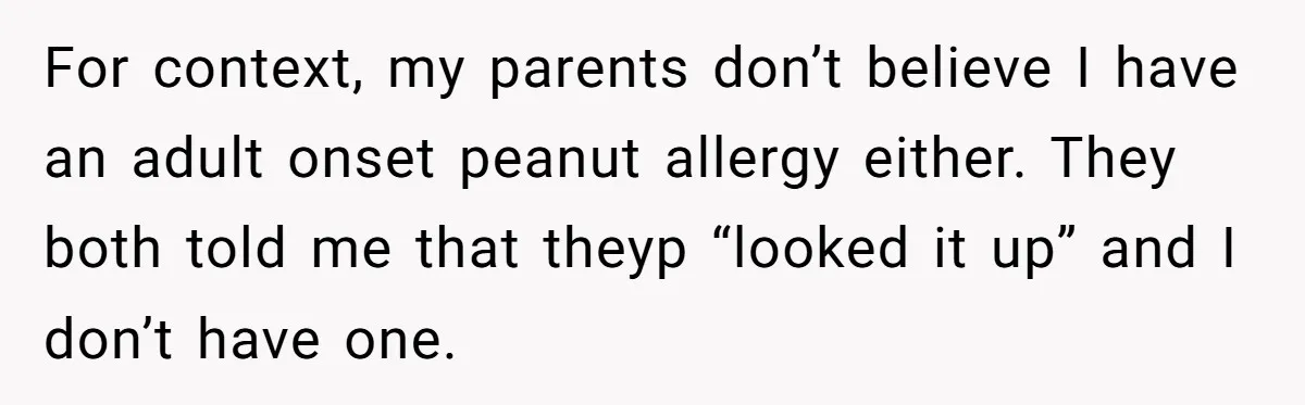 For context, my parents don’t believe I have an adult onset peanut allergy either. They both told me that theyp “looked it up” and I don’t have one.