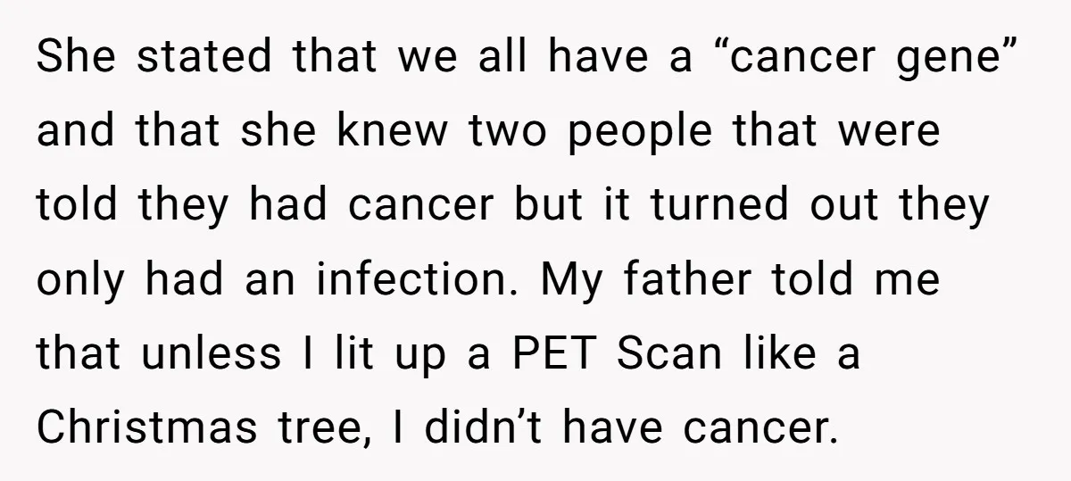 She stated that we all have a “cancer gene” and that she knew two people that were told they had cancer but it turned out they only had an infection....