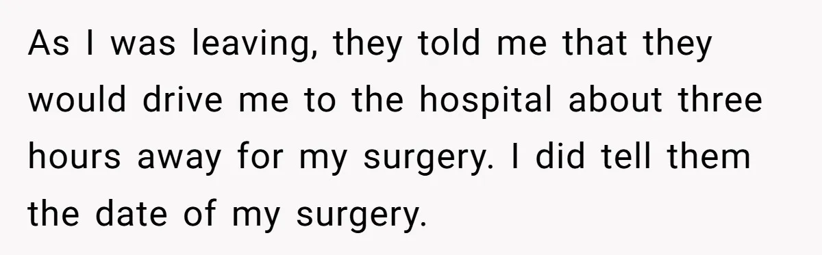 As I was leaving, they told me that they would drive me to the hospital about three hours away for my surgery. I did tell them the date of my...