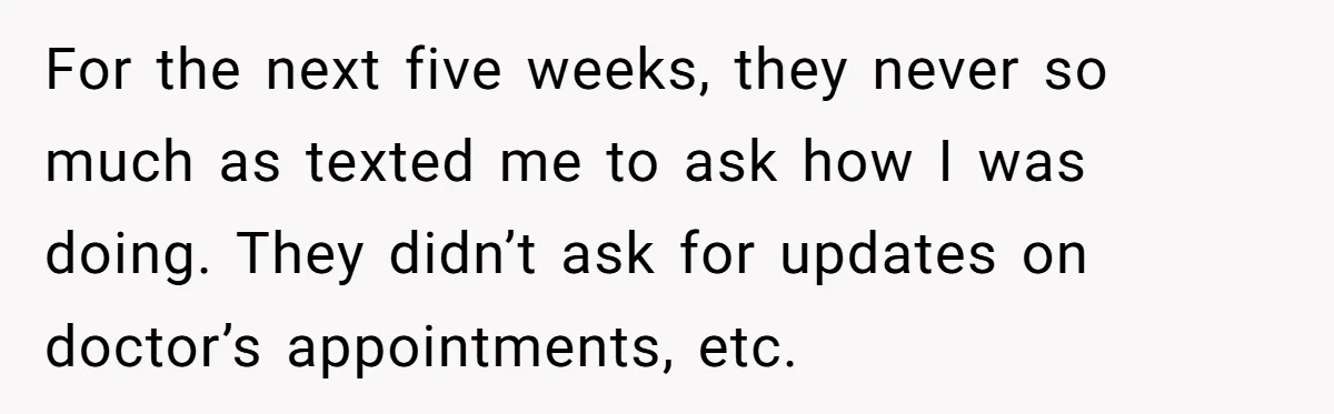 For the next five weeks, they never so much as texted me to ask how I was doing. They didn’t ask for updates on doctor’s appointments, etc.