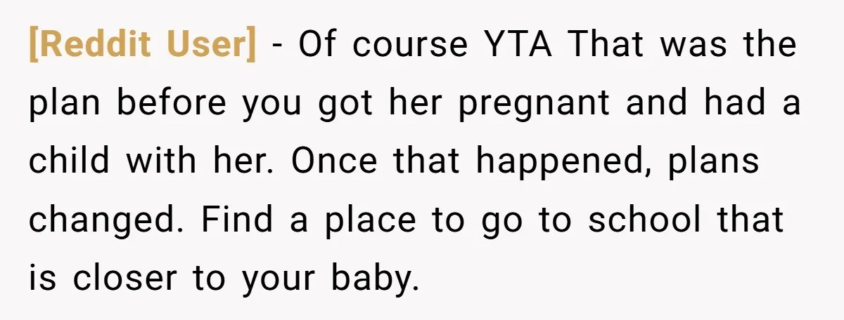 [Reddit User] − Of course YTA That was the plan before you got her pregnant and had a child with her. Once that happened, plans changed. Find a place to...