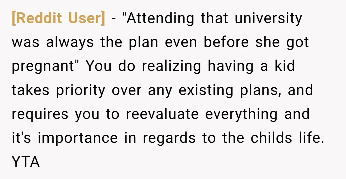 [Reddit User] − "Attending that university was always the plan even before she got pregnant" You do realizing having a kid takes priority over any existing plans, and requires you...