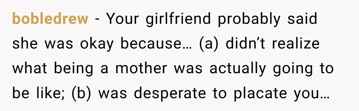 bobledrew − Your girlfriend probably said she was okay because… (a) didn’t realize what being a mother was actually going to be like; (b) was desperate to placate you…
