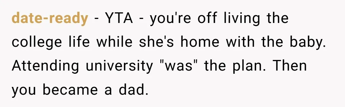 date-ready − YTA - you're off living the college life while she's home with the baby. Attending university "was" the plan. Then you became a dad.