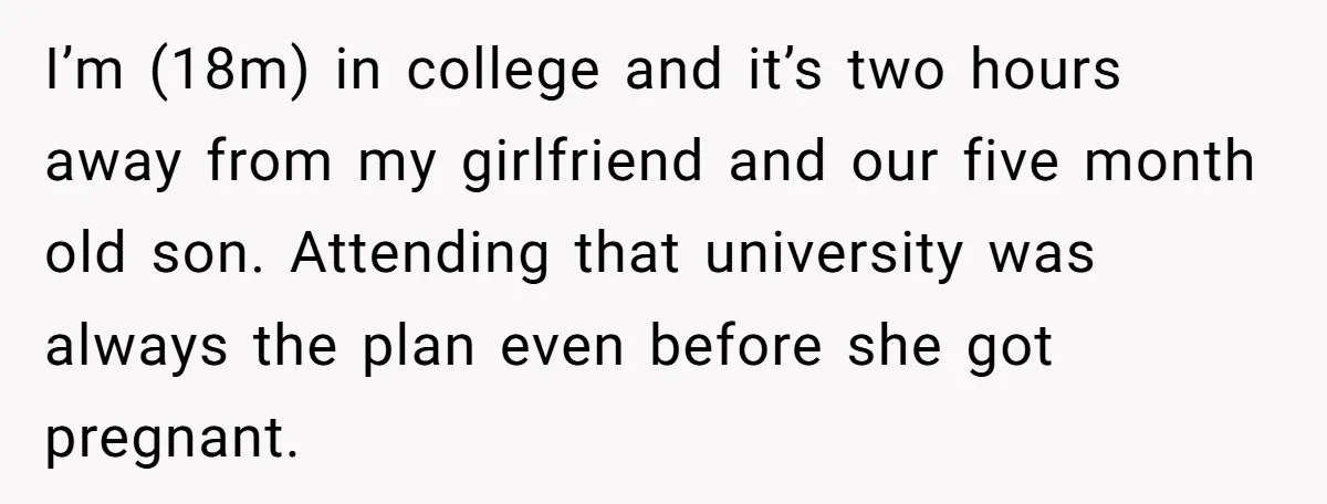 I’m (18m) in college and it’s two hours away from my girlfriend and our five month old son. Attending that university was always the plan even before she got pregnant.