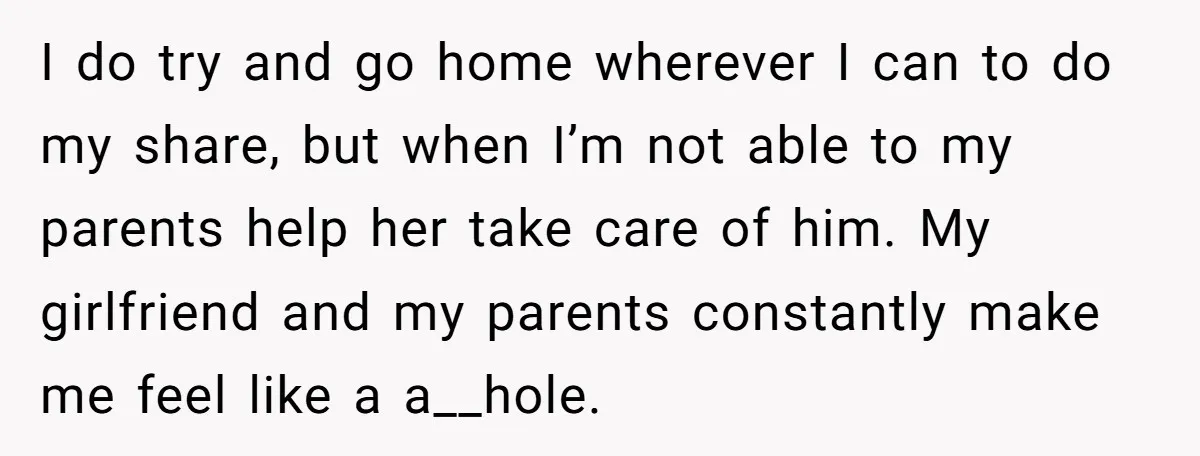 I do try and go home wherever I can to do my share, but when I’m not able to my parents help her take care of him. My girlfriend and...