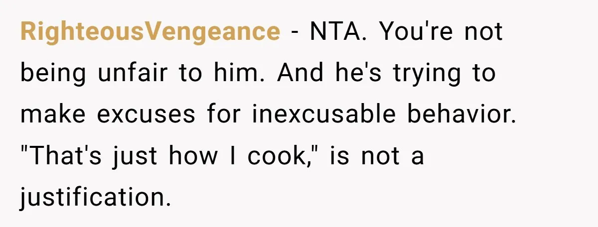 RighteousVengeance − NTA. You're not being unfair to him. And he's trying to make excuses for inexcusable behavior. "That's just how I cook," is not a justification.