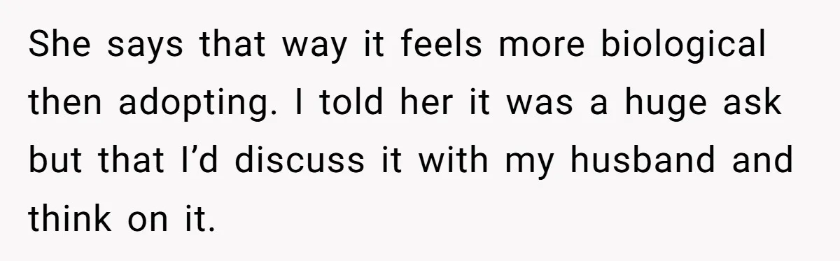 She says that way it feels more biological then adopting. I told her it was a huge ask but that I’d discuss it with my husband and think on it.
