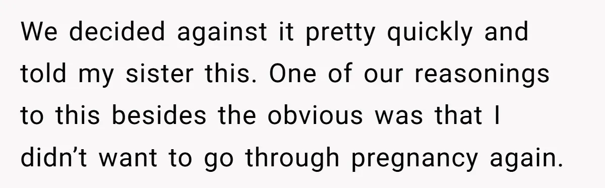 We decided against it pretty quickly and told my sister this. One of our reasonings to this besides the obvious was that I didn’t want to go through pregnancy again.