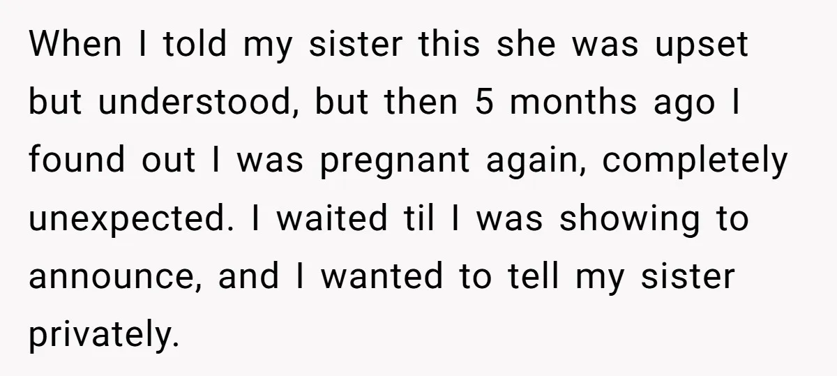 When I told my sister this she was upset but understood, but then 5 months ago I found out I was pregnant again, completely unexpected. I waited til I was...
