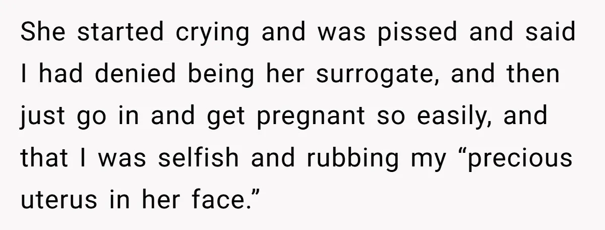 She started crying and was pissed and said I had denied being her surrogate, and then just go in and get pregnant so easily, and that I was selfish and...